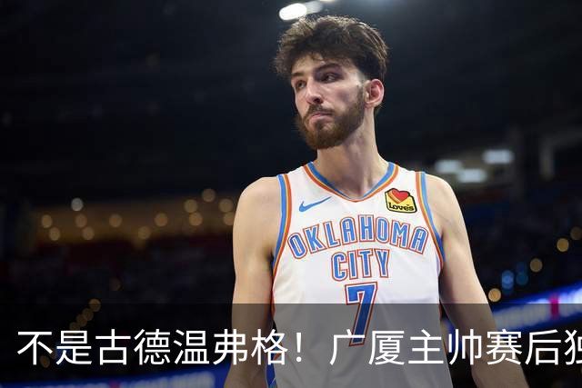 不是古德温弗格！广厦主帅赛后独赞上海一人，他击垮我们所有努力